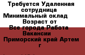 Требуется Удаленная сотрудница › Минимальный оклад ­ 97 000 › Возраст от ­ 18 - Все города Работа » Вакансии   . Приморский край,Артем г.